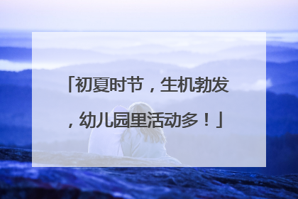 初夏时节，生机勃发，幼儿园里活动多！