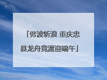 劈波斩浪 重庆忠县龙舟竞渡迎端午