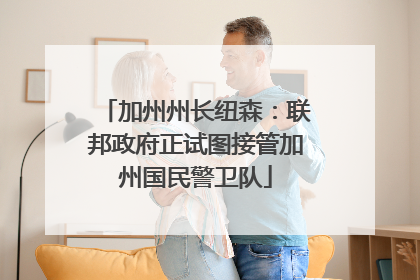 加州州长纽森：联邦政府正试图接管加州国民警卫队