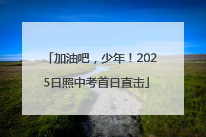 加油吧，少年！2025日照中考首日直击