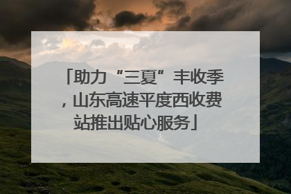助力“三夏”丰收季，山东高速平度西收费站推出贴心服务