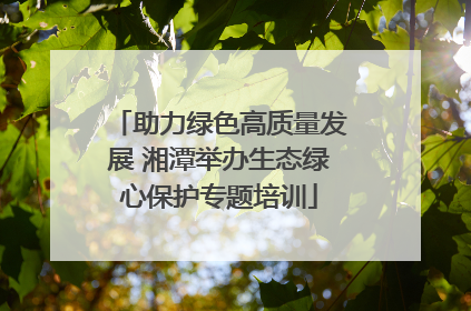 助力绿色高质量发展 湘潭举办生态绿心保护专题培训
