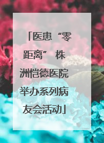 医患“零距离” 株洲恺德医院举办系列病友会活动