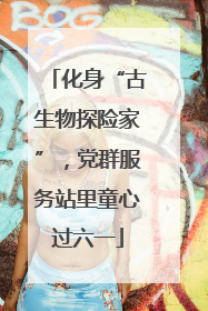 化身“古生物探险家”，党群服务站里童心过六一
