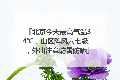 北京今天最高气温34℃，山区阵风六七级，外出注意防暑防晒