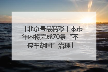 北京号最精彩｜本市年内将完成70条“不停车胡同”治理