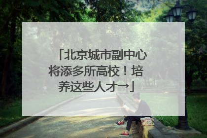 北京城市副中心将添多所高校！培养这些人才→