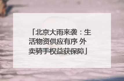 北京大雨来袭：生活物资供应有序 外卖骑手权益获保障