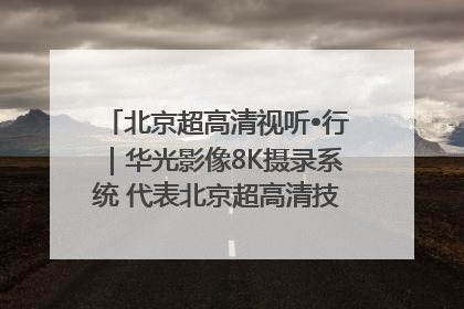 北京超高清视听•行｜华光影像8K摄录系统 代表北京超高清技术站上国家舞台