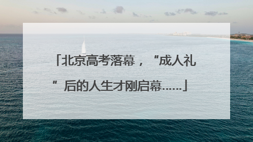 北京高考落幕，“成人礼”后的人生才刚启幕……