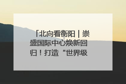 北向看衡阳｜崇盛国际中心焕新回归！打造“世界级美食主题公园”