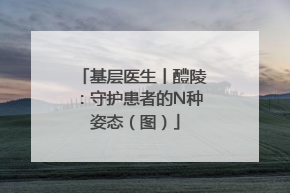 基层医生丨醴陵：守护患者的N种姿态（图）