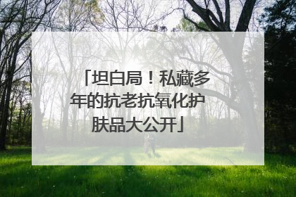 坦白局！私藏多年的抗老抗氧化护肤品大公开