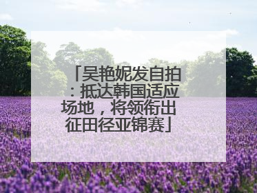 吴艳妮发自拍：抵达韩国适应场地，将领衔出征田径亚锦赛