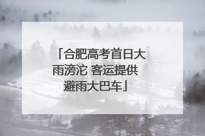 合肥高考首日大雨滂沱 客运提供避雨大巴车