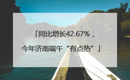 同比增长42.67%，今年济南端午“有点热”