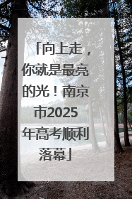 向上走，你就是最亮的光！南京市2025年高考顺利落幕