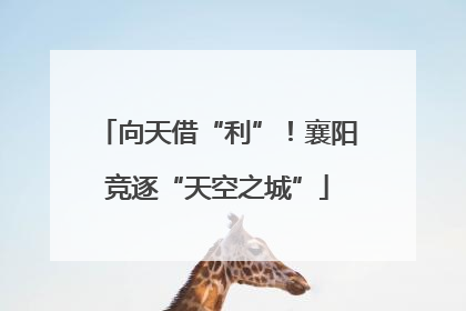 向天借“利”！襄阳竞逐“天空之城”