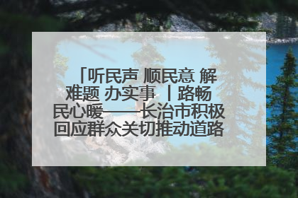 听民声 顺民意 解难题 办实事 丨路畅民心暖——长治市积极回应群众关切推动道路交通优化升级