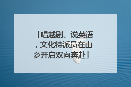 唱越剧、说英语，文化特派员在山乡开启双向奔赴