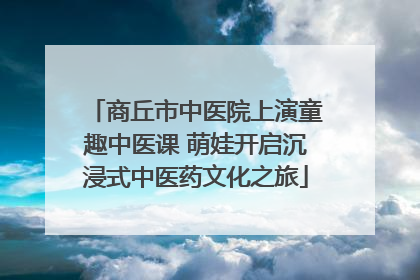 商丘市中医院上演童趣中医课 萌娃开启沉浸式中医药文化之旅
