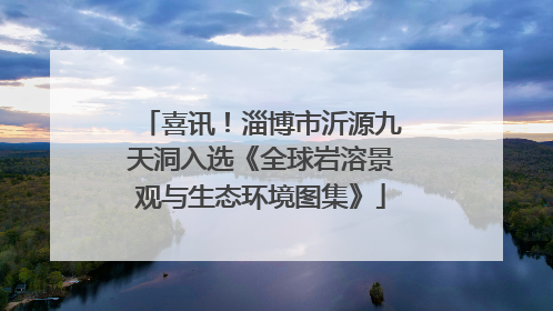 喜讯！淄博市沂源九天洞入选《全球岩溶景观与生态环境图集》