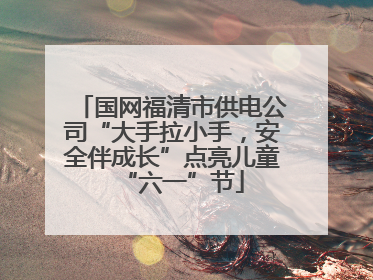 国网福清市供电公司“大手拉小手，安全伴成长”点亮儿童“六一”节