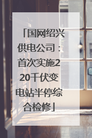 国网绍兴供电公司：首次实施220千伏变电站半停综合检修