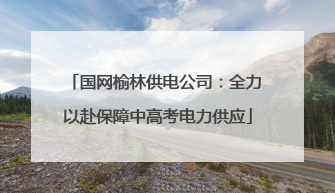 国网榆林供电公司：全力以赴保障中高考电力供应