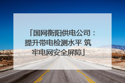 国网衡阳供电公司：提升带电检测水平 筑牢电网安全屏障