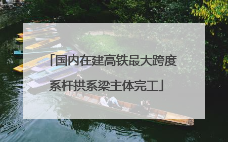国内在建高铁最大跨度系杆拱系梁主体完工