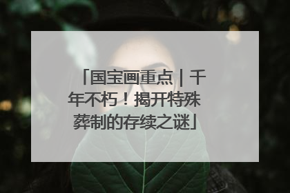 国宝画重点｜千年不朽！揭开特殊葬制的存续之谜