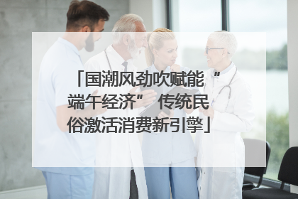 国潮风劲吹赋能“端午经济” 传统民俗激活消费新引擎