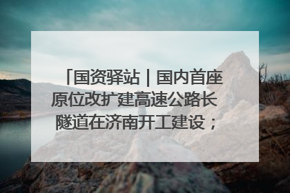 国资驿站｜国内首座原位改扩建高速公路长隧道在济南开工建设；国家能源集团一技术达国际领先水平