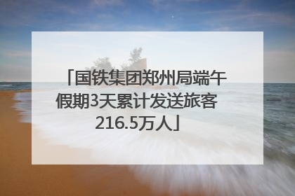 国铁集团郑州局端午假期3天累计发送旅客216.5万人