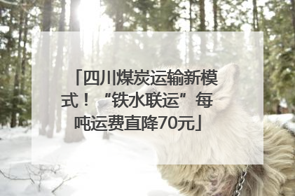 四川煤炭运输新模式！“铁水联运”每吨运费直降70元