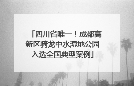四川省唯一！成都高新区骑龙中水湿地公园入选全国典型案例