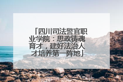 四川司法警官职业学院：思政铸魂育才，建好法治人才培养第一阵地