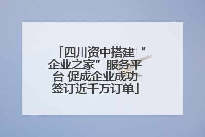 四川资中搭建“企业之家”服务平台 促成企业成功签订近千万订单