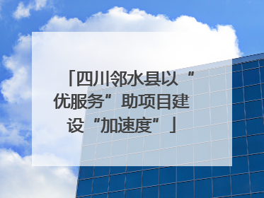 四川邻水县以“优服务”助项目建设“加速度”