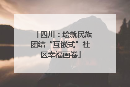 四川：绘就民族团结“互嵌式”社区幸福画卷