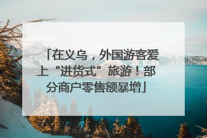 在义乌，外国游客爱上“进货式”旅游！部分商户零售额暴增