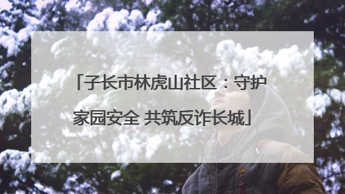 子长市林虎山社区：守护家园安全 共筑反诈长城