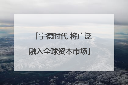 宁德时代 将广泛融入全球资本市场