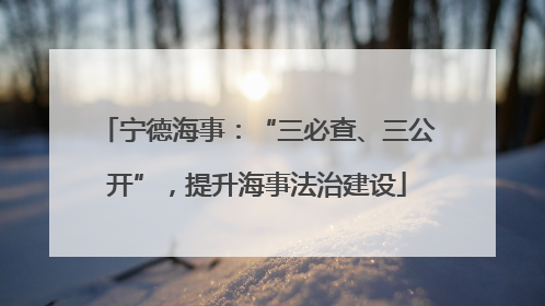 宁德海事：“三必查、三公开”，提升海事法治建设