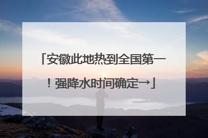 安徽此地热到全国第一！强降水时间确定→