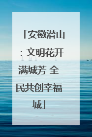 安徽潜山：文明花开满城芳 全民共创幸福城