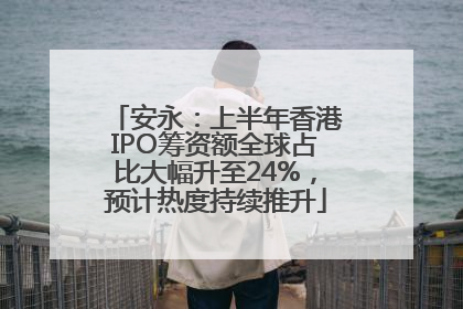 安永：上半年香港IPO筹资额全球占比大幅升至24%，预计热度持续推升