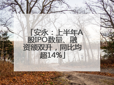 安永：上半年A股IPO数量、融资额双升，同比均超14%
