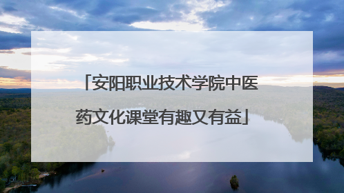 安阳职业技术学院中医药文化课堂有趣又有益